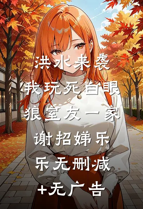 洪水来袭，我玩死白眼狼室友一家谢招娣乐乐无删减+无广告