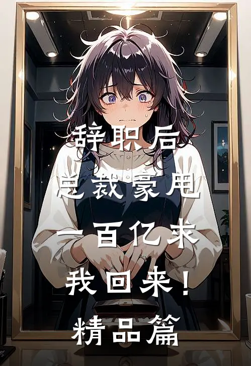 辞职后，总裁豪甩一百亿求我回来！精品篇