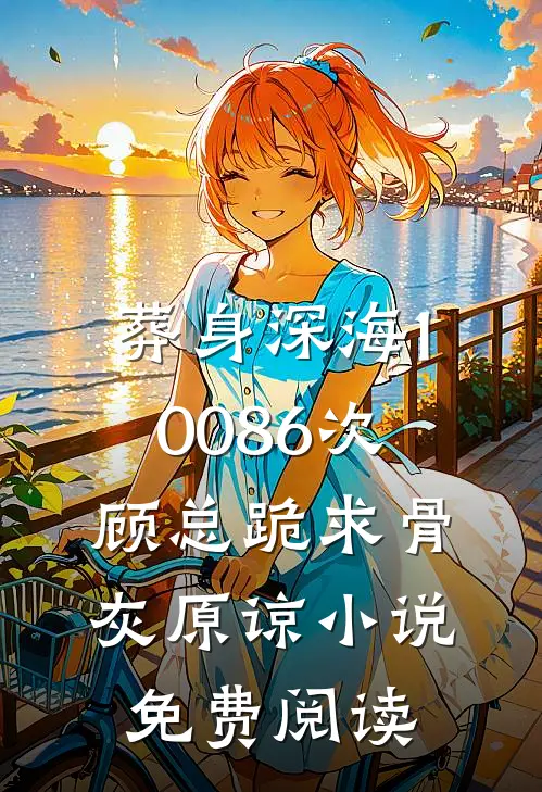 葬身深海10086次，顾总跪求骨灰原谅小说免费阅读