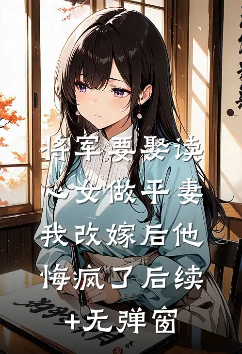 将军要娶读心女做平妻，我改嫁后他悔疯了后续+无弹窗