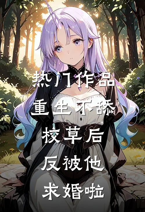热门作品重生不舔校草后，反被他求婚啦