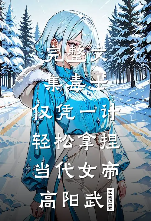 完整文集毒士：仅凭一计，轻松拿捏当代女帝高阳武曌