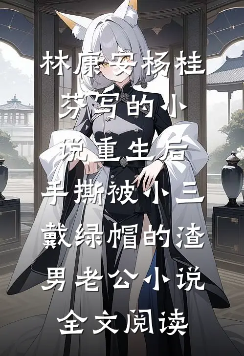 林康安杨桂芬写的小说重生后，手撕被小三戴绿帽的渣男老公小说全文阅读