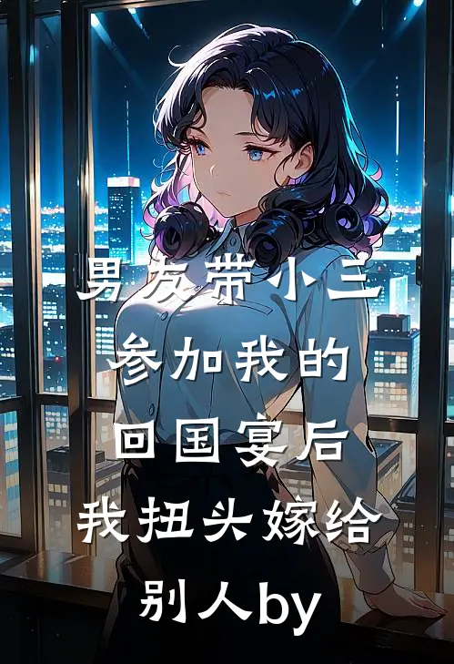男友带小三参加我的回国宴后，我扭头嫁给别人by
