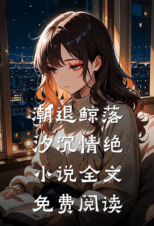 潮退鲸落，汐沉情绝小说全文免费阅读