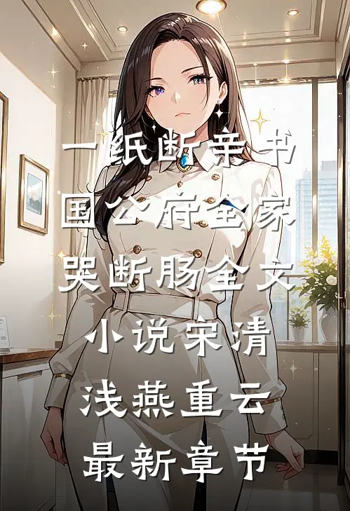 一纸断亲书，国公府全家哭断肠全文小说宋清浅燕重云最新章节