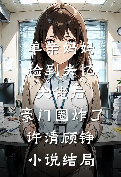 单亲妈妈捡到失忆大佬后，豪门圈炸了许清顾铮小说结局
