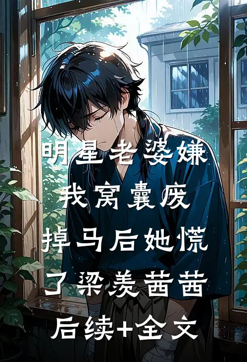 明星老婆嫌我窝囊废，掉马后她慌了梁羡茜茜后续+全文