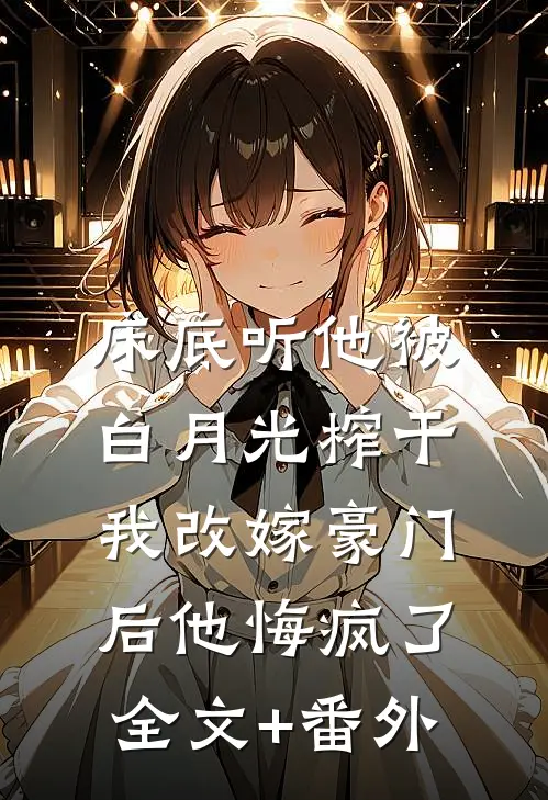 床底听他被白月光榨干，我改嫁豪门后他悔疯了全文+番外