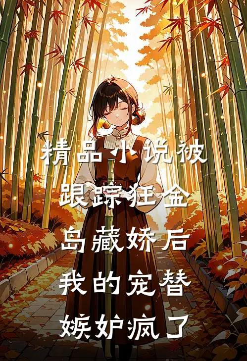精品小说被跟踪狂金岛藏娇后，我的宠替嫉妒疯了