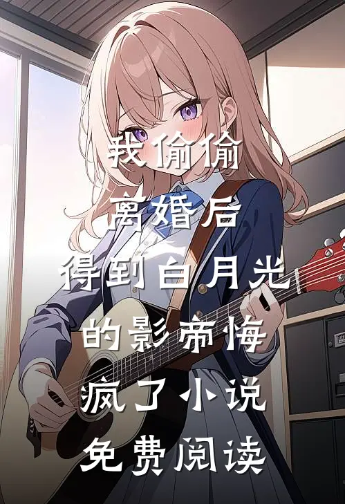 我偷偷离婚后，得到白月光的影帝悔疯了小说免费阅读