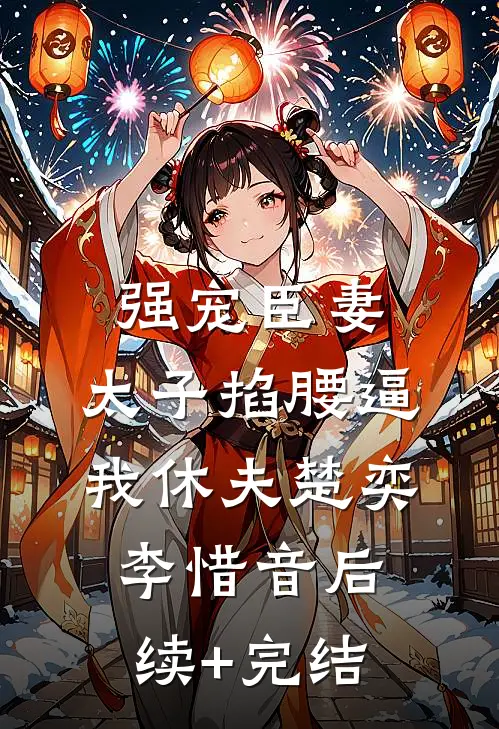 强宠臣妻，太子掐腰逼我休夫楚奕李惜音后续+完结
