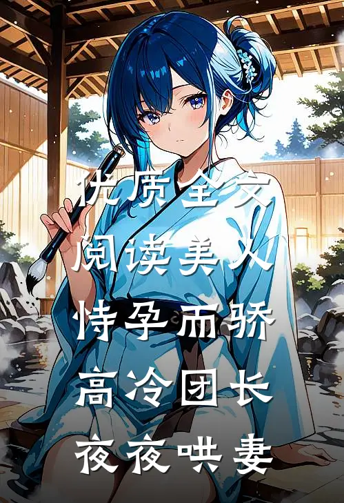 优质全文阅读美人恃孕而骄，高冷团长夜夜哄妻