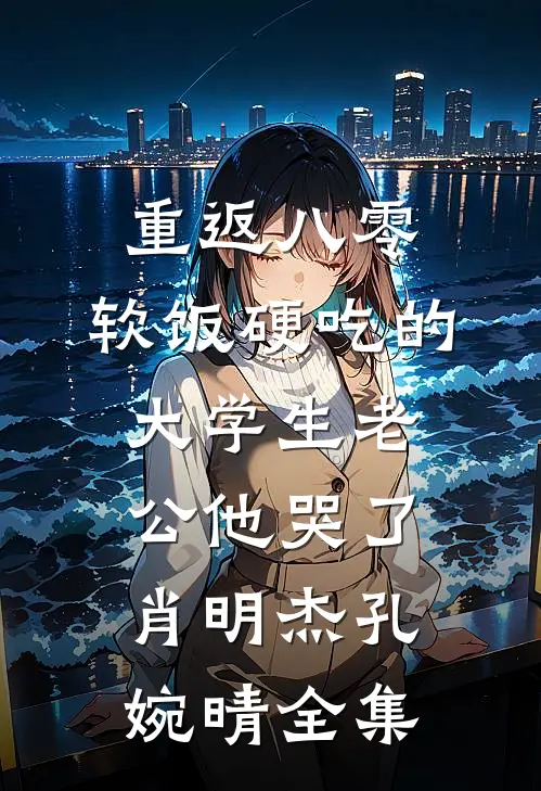 重返八零，软饭硬吃的大学生老公他哭了肖明杰孔婉晴全集