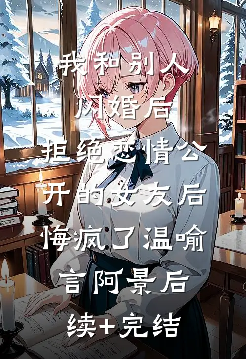 我和别人闪婚后，拒绝恋情公开的女友后悔疯了温喻言阿景后续+完结