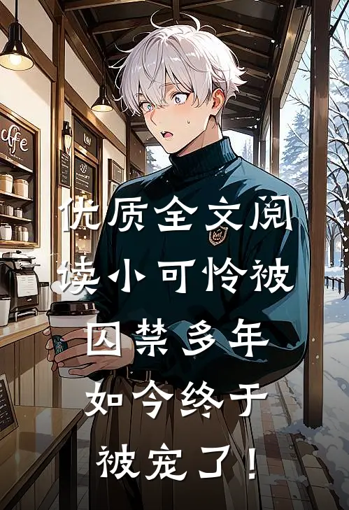 优质全文阅读小可怜被囚禁多年，如今终于被宠了！