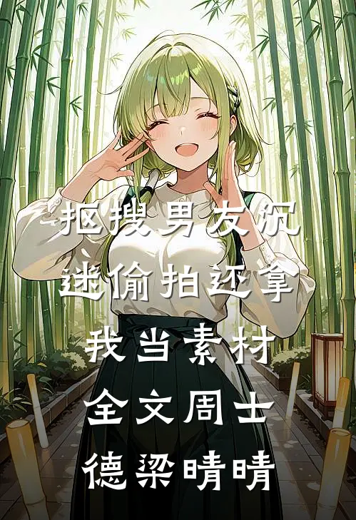 抠搜男友沉迷偷拍还拿我当素材全文周士德梁晴晴