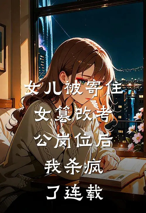 女儿被寄住女篡改考公岗位后，我杀疯了连载