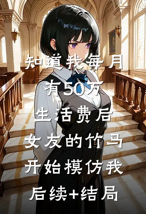 知道我每月有50万生活费后，女友的竹马开始模仿我后续+结局