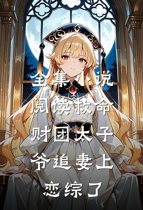 全集小说阅读救命，财团太子爷追妻上恋综了