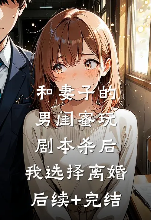 和妻子的男闺蜜玩剧本杀后，我选择离婚后续+完结