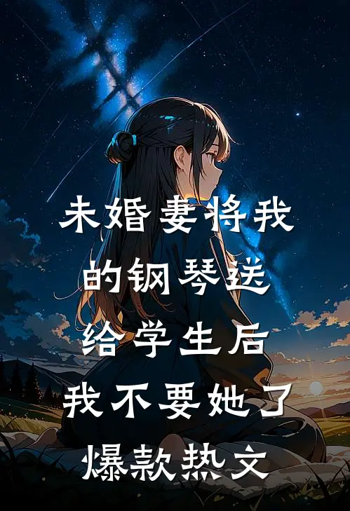 未婚妻将我的钢琴送给学生后，我不要她了爆款热文
