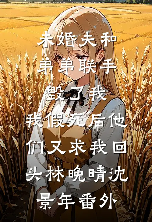 未婚夫和弟弟联手毁了我，我假死后他们又求我回头林晚晴沈景年 番外
