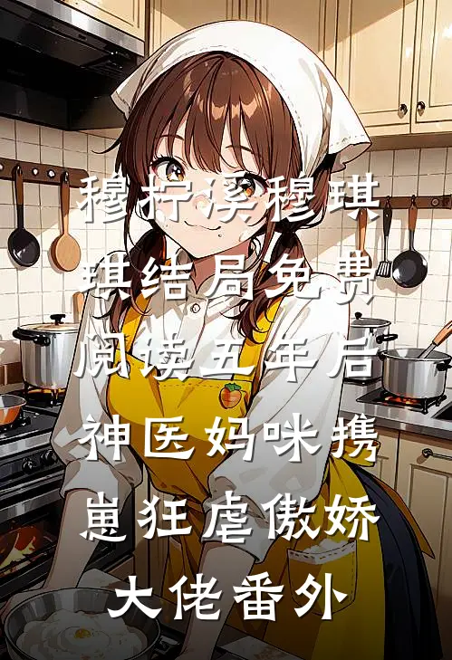 穆柠溪穆琪琪结局免费阅读五年后,神医妈咪携崽狂虐傲娇大佬番外