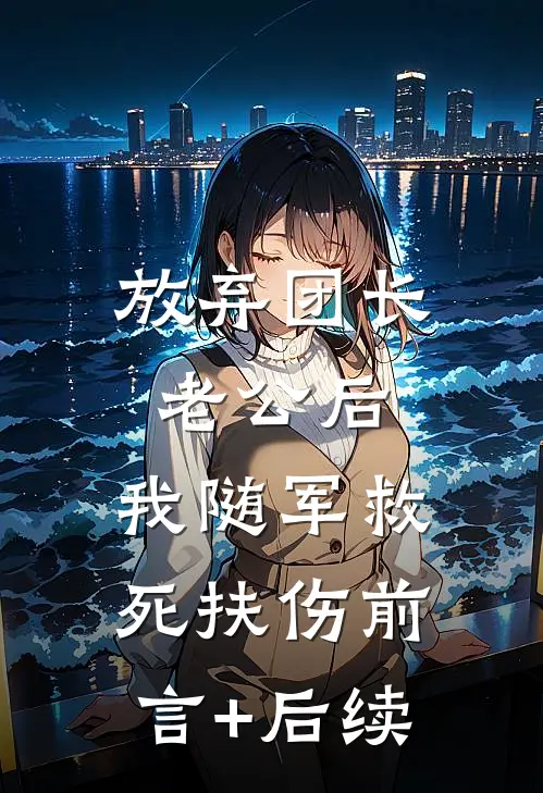 放弃团长老公后，我随军救死扶伤前言+后续