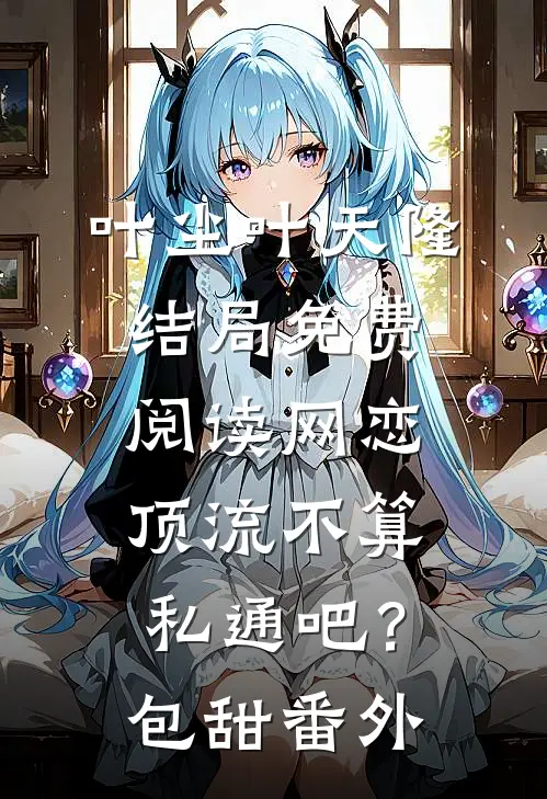 叶尘叶天隆结局免费阅读网恋顶流不算私通吧？【包甜】番外