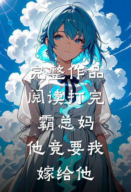 完整作品阅读打完霸总妈，他竟要我嫁给他