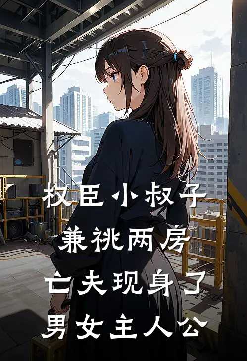 权臣小叔子兼祧两房，亡夫现身了男女主人公