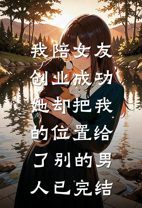 我陪女友创业成功，她却把我的位置给了别的男人已完结