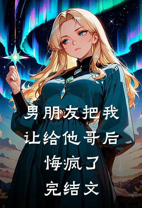 男朋友把我让给他哥后，悔疯了完结文