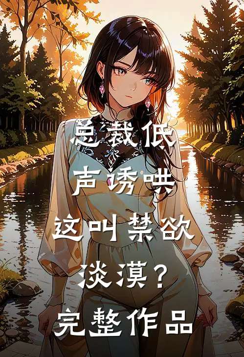总裁低声诱哄，这叫禁欲淡漠？完整作品