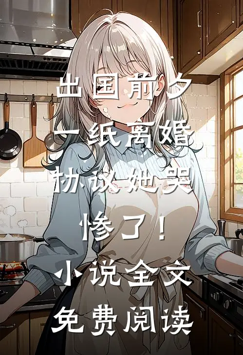出国前夕，一纸离婚协议她哭惨了！小说全文免费阅读