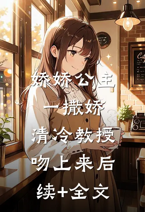 娇娇公主一撒娇，清冷教授吻上来后续+全文