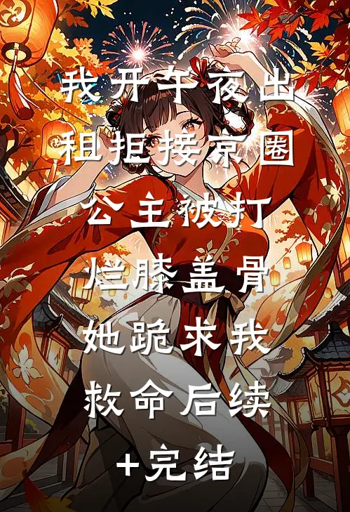 我开午夜出租拒接京圈公主被打烂膝盖骨，她跪求我救命后续+完结
