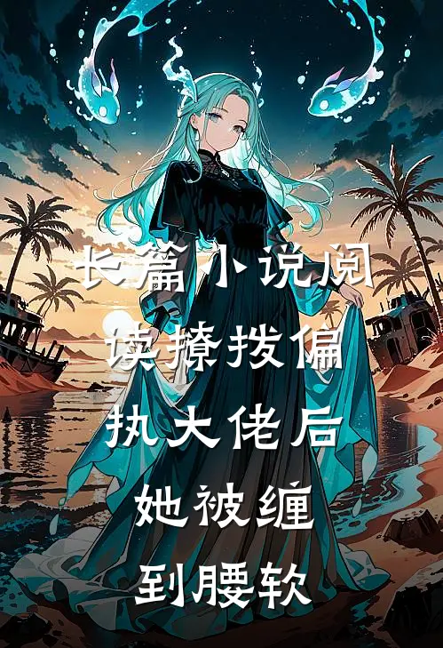 长篇小说阅读撩拨偏执大佬后，她被缠到腰软