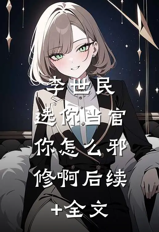 李世民：选你当官，你怎么邪修啊后续+全文