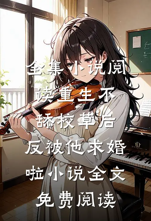 全集小说阅读重生不舔校草后,反被他求婚啦小说全文免费阅读