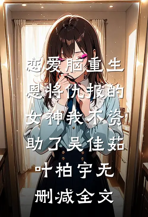 恋爱脑重生，恩将仇报的女神我不资助了吴佳茹叶柏宇无删减全文