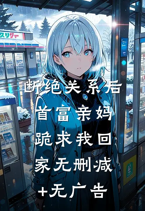 断绝关系后，首富亲妈跪求我回家无删减+无广告