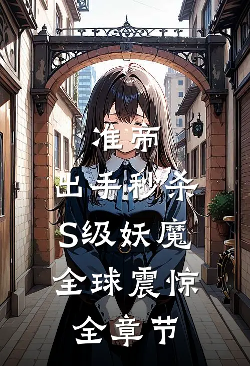 准帝：出手秒杀S级妖魔，全球震惊全章节