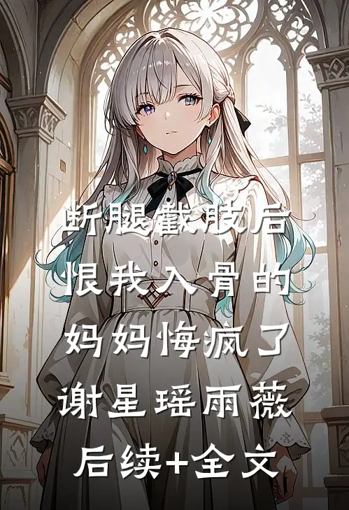 断腿截肢后，恨我入骨的妈妈悔疯了谢星瑶雨薇后续+全文
