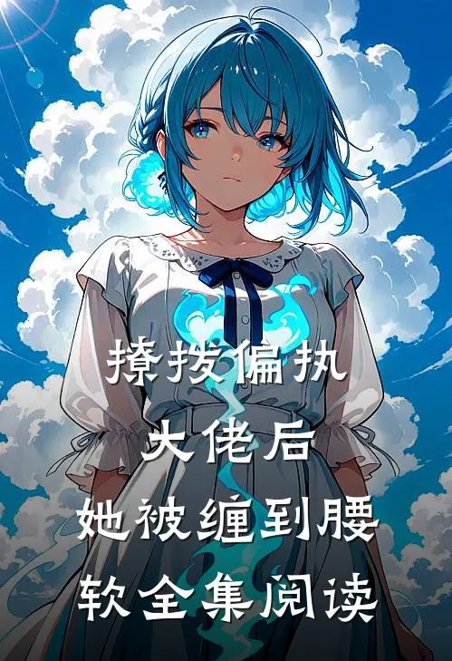 撩拨偏执大佬后，她被缠到腰软全集阅读