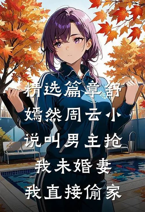 精选篇章舒嫣然周云小说叫男主抢我未婚妻,我直接偷家