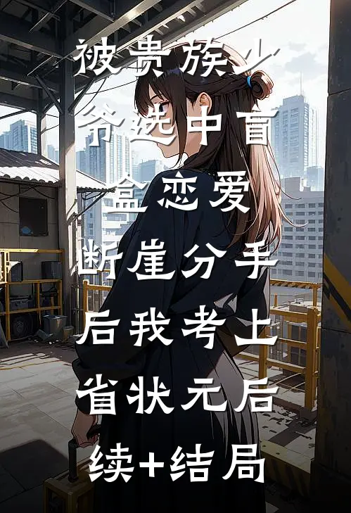 被贵族少爷选中盲盒恋爱，断崖分手后我考上省状元后续+结局