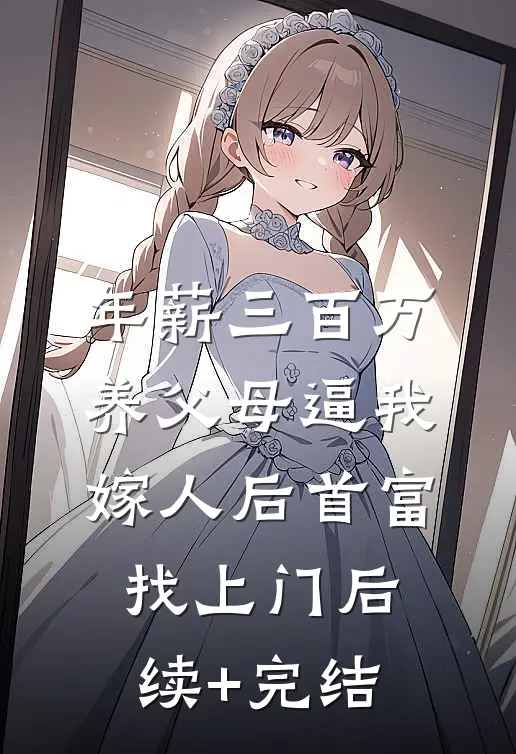 年薪三百万，养父母逼我嫁人后首富找上门后续+完结
