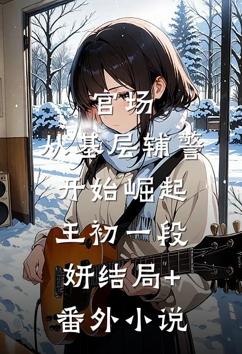 官场：从基层辅警开始崛起王初一段妍结局+番外小说